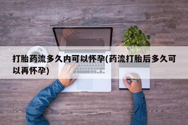 米非米索在线购买微信打胎药流多久内可以怀孕(药流打胎后多久可以再怀孕)