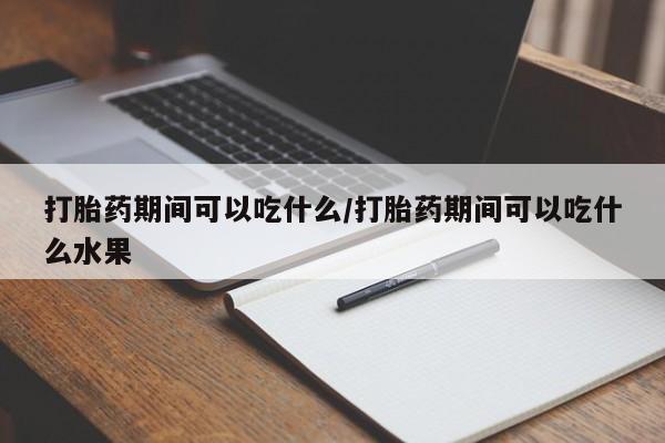 米非米索在线购买微信打胎药期间可以吃什么/打胎药期间可以吃什么水果