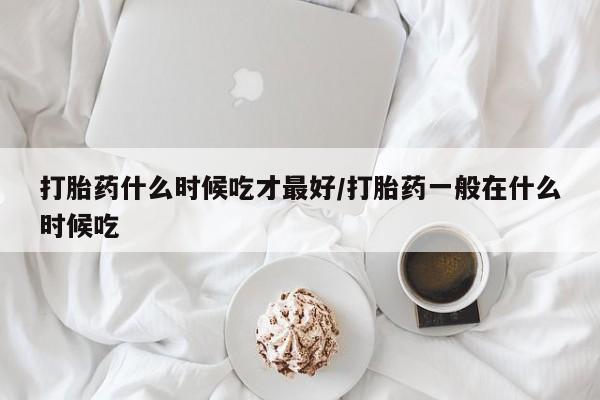 米非米索在线购买微信打胎药什么时候吃才最好/打胎药一般在什么时候吃