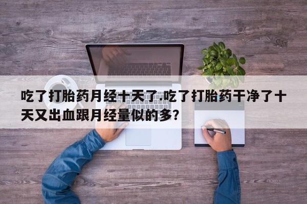 米非米索在线购买微信吃了打胎药月经十天了.吃了打胎药干净了十天又出血跟月经量似的多？
