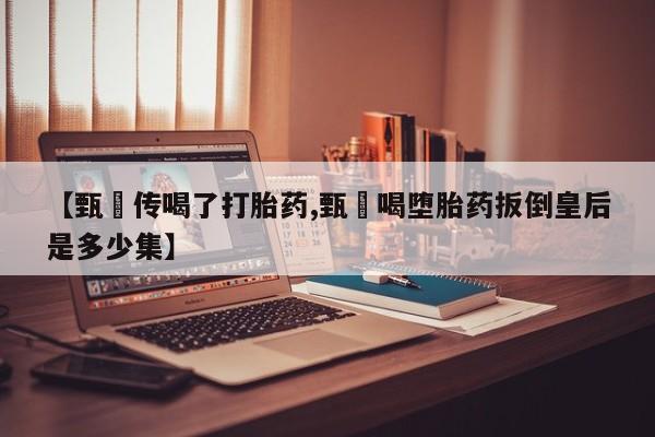 米非米索在线购买微信【甄嬛传喝了打胎药,甄嬛喝堕胎药扳倒皇后是多少集】