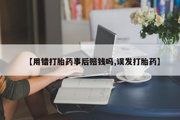 米非米索在线购买微信【用错打胎药事后赔钱吗,误发打胎药】