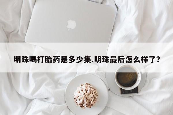 米非米索在线购买微信明珠喝打胎药是多少集.明珠最后怎么样了？
