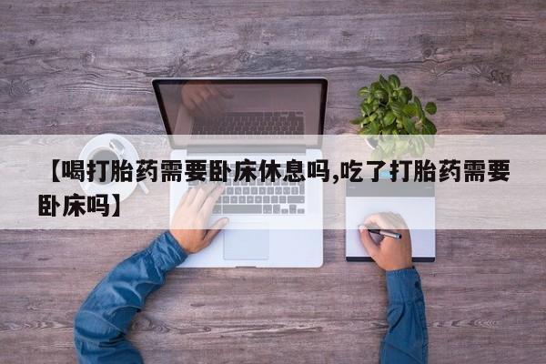 米非米索在线购买微信【喝打胎药需要卧床休息吗,吃了打胎药需要卧床吗】