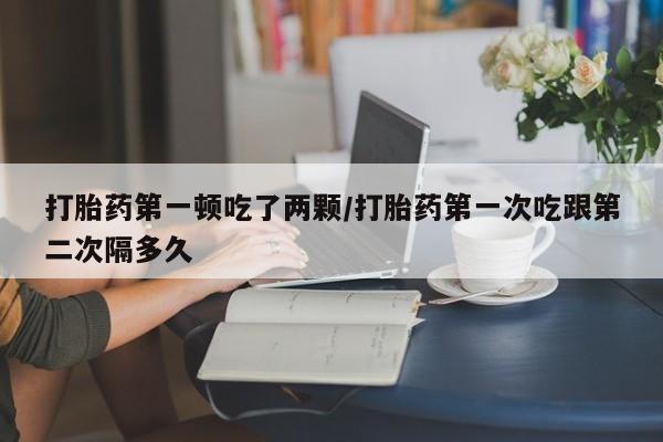 米非米索在线购买微信打胎药第一顿吃了两颗/打胎药第一次吃跟第二次隔多久