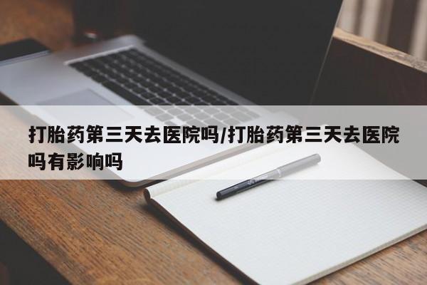 米非米索在线购买微信打胎药第三天去医院吗/打胎药第三天去医院吗有影响吗