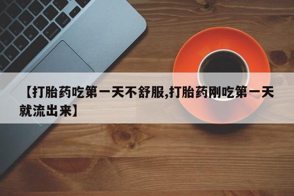 米非米索在线购买微信【打胎药吃第一天不舒服,打胎药刚吃第一天就流出来】