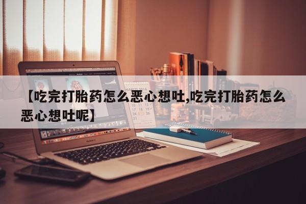 米非米索在线购买微信【吃完打胎药怎么恶心想吐,吃完打胎药怎么恶心想吐呢】