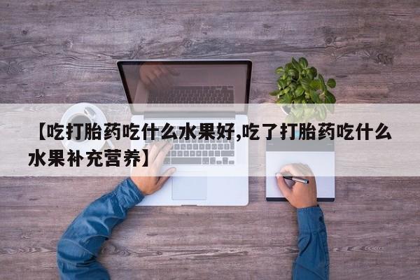 米非米索在线购买微信【吃打胎药吃什么水果好,吃了打胎药吃什么水果补充营养】