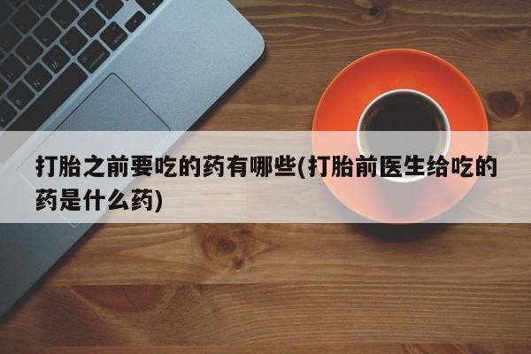 米非米索在线购买微信打胎之前要吃的药有哪些(打胎前医生给吃的药是什么药)