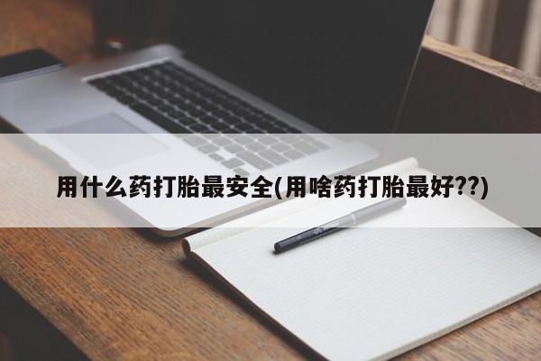 米非米索在线购买微信用什么药打胎最安全(用啥药打胎最好??)