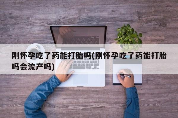 米非米索在线购买微信刚怀孕吃了药能打胎吗(刚怀孕吃了药能打胎吗会流产吗)