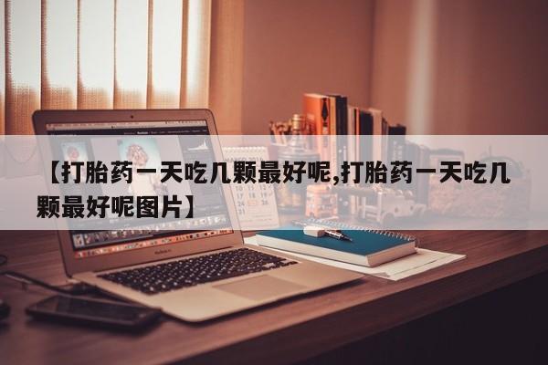 米非米索在线购买微信【打胎药一天吃几颗最好呢,打胎药一天吃几颗最好呢图片】