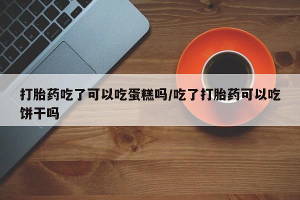米非米索在线购买微信打胎药吃了可以吃蛋糕吗/吃了打胎药可以吃饼干吗