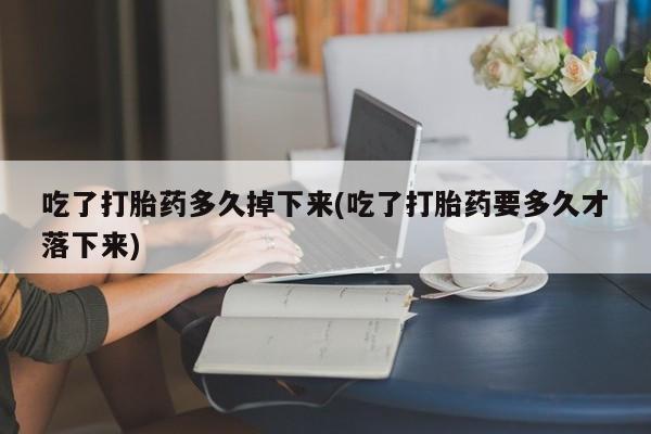 米非米索在线购买微信吃了打胎药多久掉下来(吃了打胎药要多久才落下来)