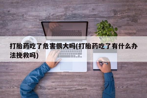 米非米索在线购买微信打胎药吃了危害很大吗(打胎药吃了有什么办法挽救吗)