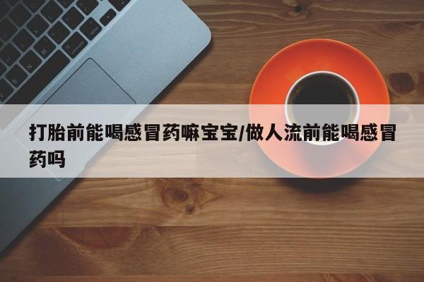 米非米索在线购买微信打胎前能喝感冒药嘛宝宝/做人流前能喝感冒药吗