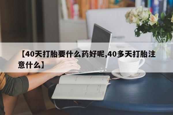 米非米索在线购买微信【40天打胎要什么药好呢,40多天打胎注意什么】