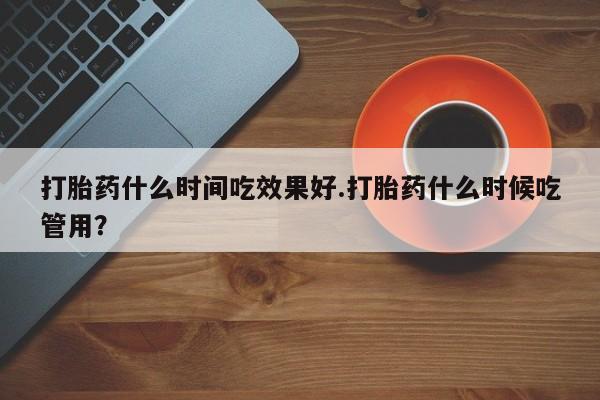 米非米索在线购买微信打胎药什么时间吃效果好.打胎药什么时候吃管用？