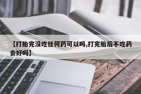 米非米索在线购买微信【打胎完没吃任何药可以吗,打完胎后不吃药会好吗】