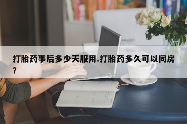 米非米索在线购买微信打胎药事后多少天服用.打胎药多久可以同房？