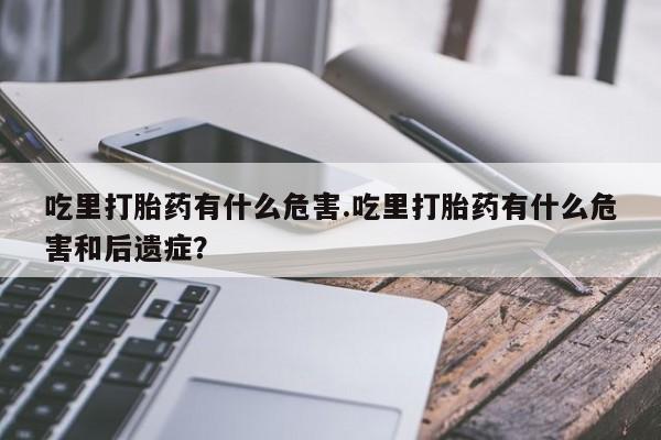 米非米索在线购买微信吃里打胎药有什么危害.吃里打胎药有什么危害和后遗症？