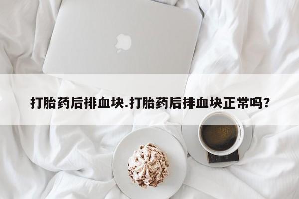 米非米索在线购买微信打胎药后排血块.打胎药后排血块正常吗？