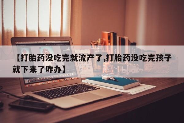 米非米索在线购买微信【打胎药没吃完就流产了,打胎药没吃完孩子就下来了咋办】