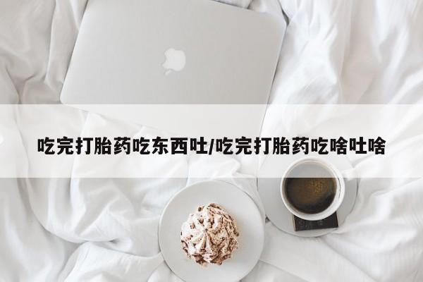 米非米索在线购买微信吃完打胎药吃东西吐/吃完打胎药吃啥吐啥