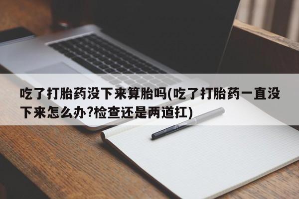 米非米索在线购买微信吃了打胎药没下来算胎吗(吃了打胎药一直没下来怎么办?检查还是两道扛)