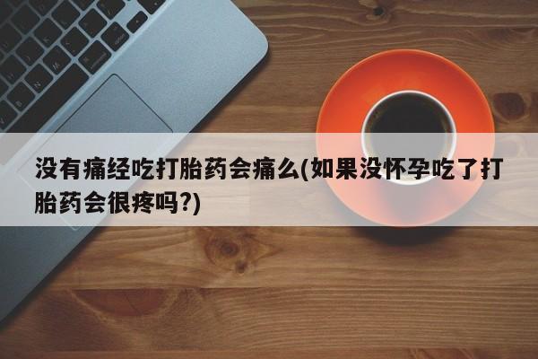 米非米索在线购买微信没有痛经吃打胎药会痛么(如果没怀孕吃了打胎药会很疼吗?)