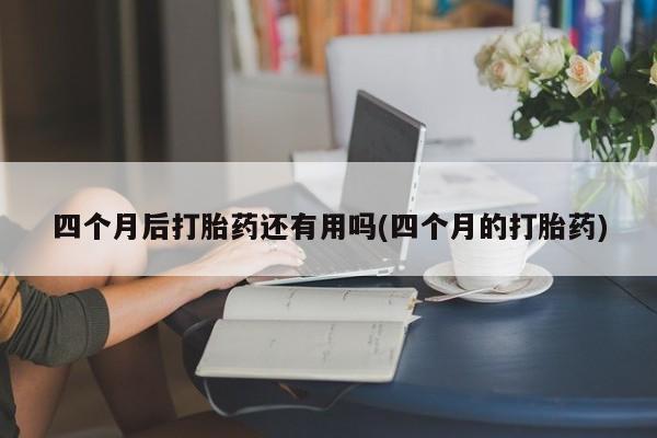 米非米索在线购买微信四个月后打胎药还有用吗(四个月的打胎药)