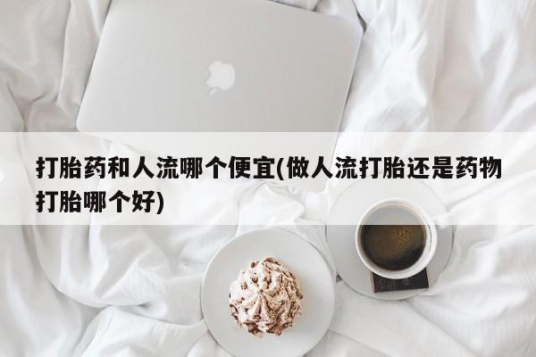 米非米索在线购买微信打胎药和人流哪个便宜(做人流打胎还是药物打胎哪个好)