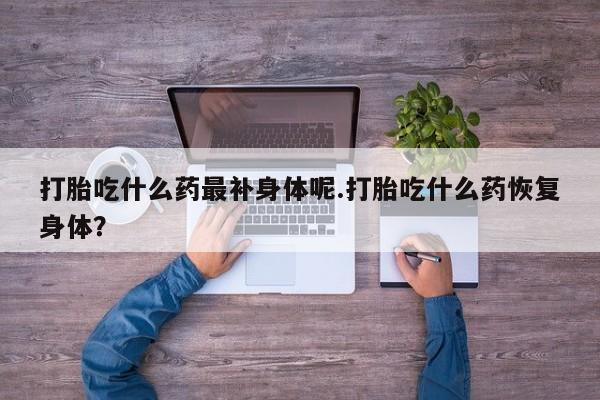 米非米索在线购买微信打胎吃什么药最补身体呢.打胎吃什么药恢复身体？