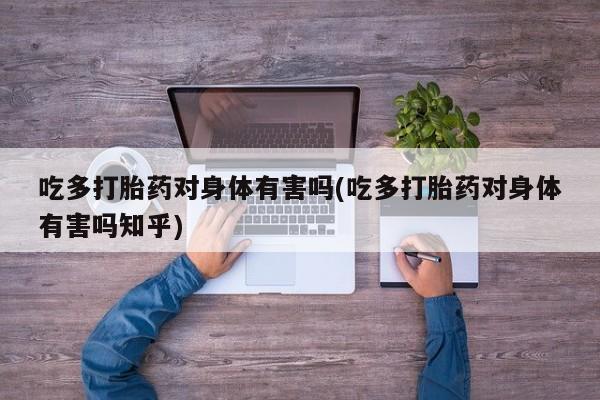 米非米索在线购买微信吃多打胎药对身体有害吗(吃多打胎药对身体有害吗知乎)