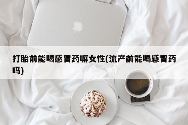 米非米索在线购买微信打胎前能喝感冒药嘛女性(流产前能喝感冒药吗)