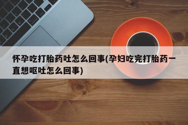 米非米索在线购买微信怀孕吃打胎药吐怎么回事(孕妇吃完打胎药一直想呕吐怎么回事)