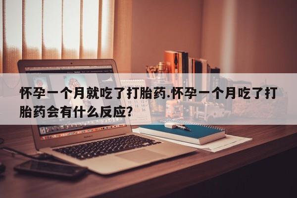 米非米索在线购买微信怀孕一个月就吃了打胎药.怀孕一个月吃了打胎药会有什么反应？