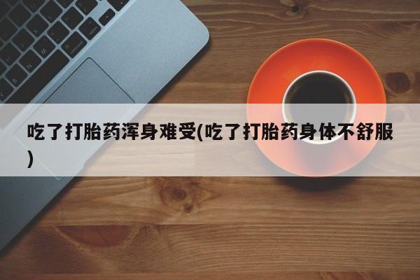 米非米索在线购买微信吃了打胎药浑身难受(吃了打胎药身体不舒服)