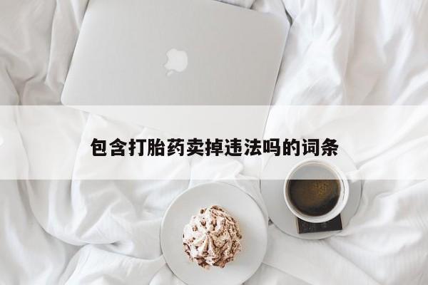米非米索在线购买微信包含打胎药卖掉违法吗的词条