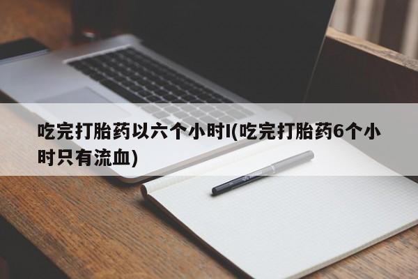 米非米索在线购买微信吃完打胎药以六个小时I(吃完打胎药6个小时只有流血)