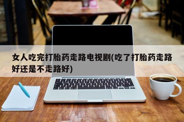 米非米索在线购买微信女人吃完打胎药走路电视剧(吃了打胎药走路好还是不走路好)