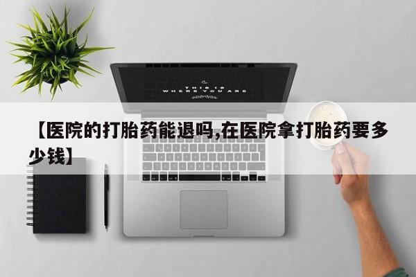 米非米索在线购买微信【医院的打胎药能退吗,在医院拿打胎药要多少钱】