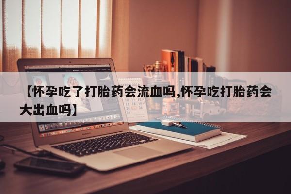 米非米索在线购买微信【怀孕吃了打胎药会流血吗,怀孕吃打胎药会大出血吗】
