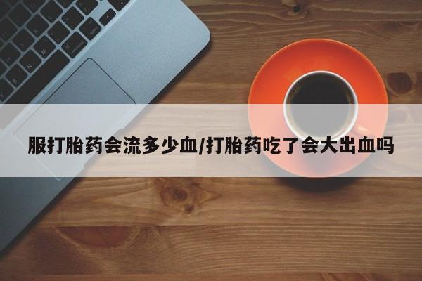 米非米索在线购买微信服打胎药会流多少血/打胎药吃了会大出血吗