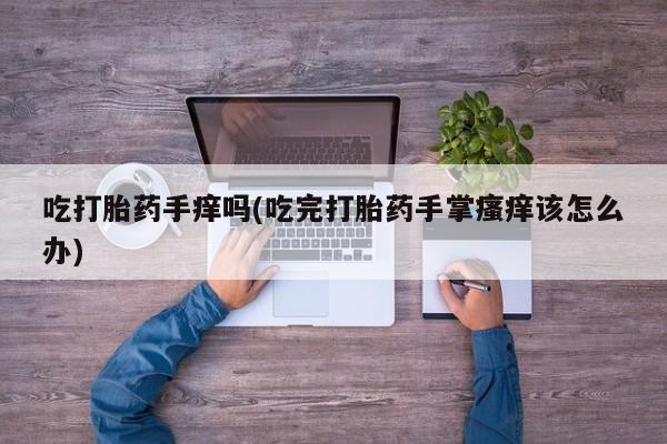 米非米索在线购买微信吃打胎药手痒吗(吃完打胎药手掌瘙痒该怎么办)