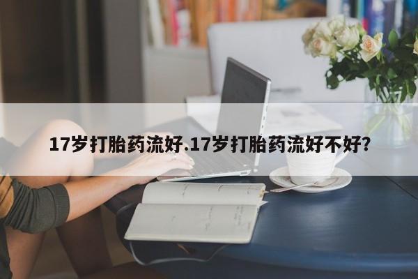 米非米索在线购买微信17岁打胎药流好.17岁打胎药流好不好？