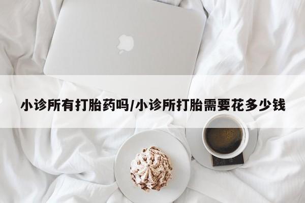 米非米索在线购买微信小诊所有打胎药吗/小诊所打胎需要花多少钱