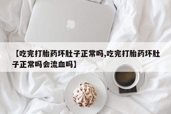 米非米索在线购买微信【吃完打胎药坏肚子正常吗,吃完打胎药坏肚子正常吗会流血吗】