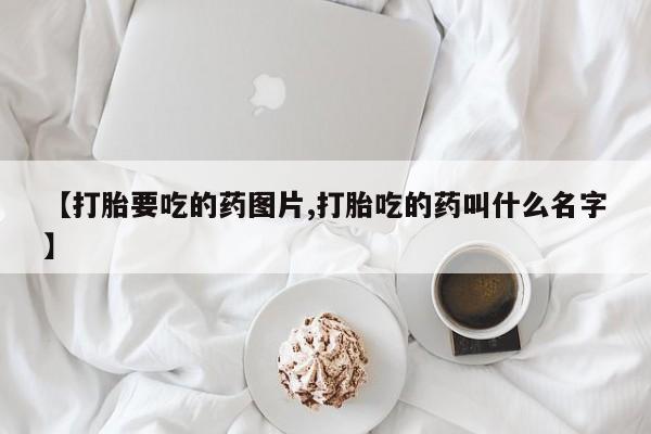 米非米索在线购买微信【打胎要吃的药图片,打胎吃的药叫什么名字】